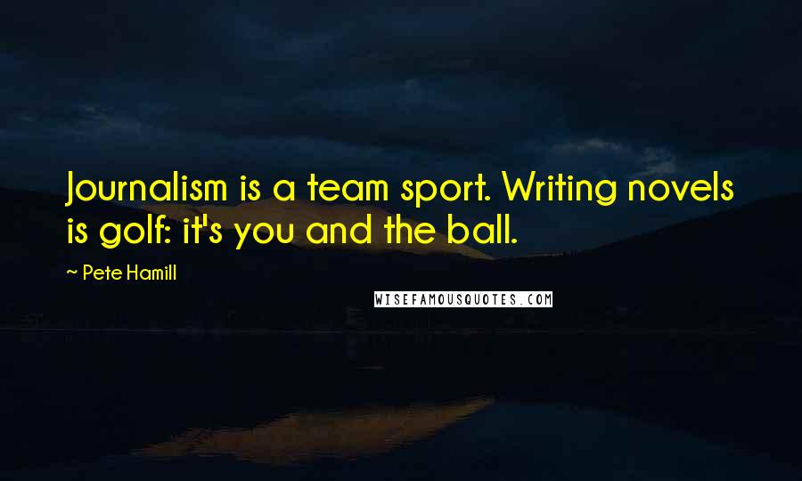 Pete Hamill Quotes: Journalism is a team sport. Writing novels is golf: it's you and the ball.