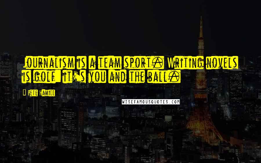 Pete Hamill Quotes: Journalism is a team sport. Writing novels is golf: it's you and the ball.