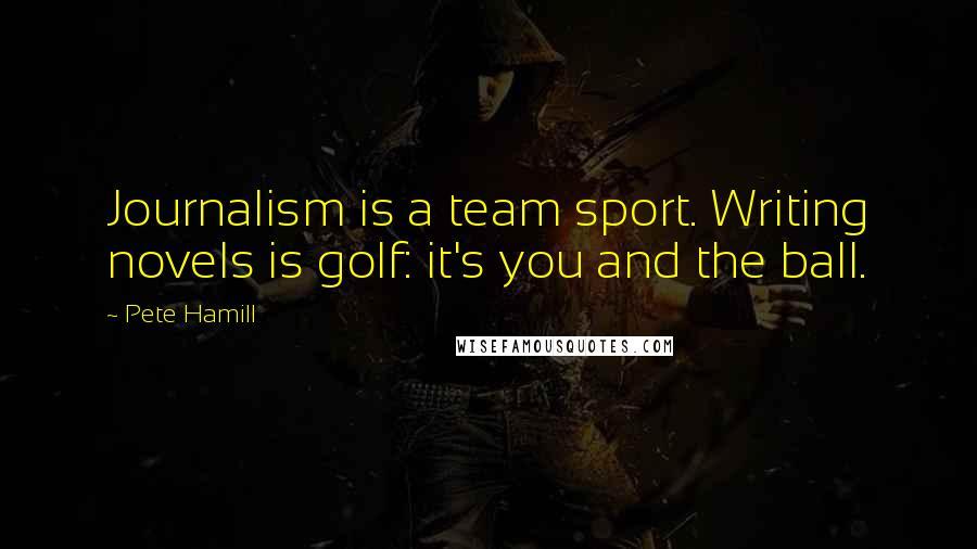 Pete Hamill Quotes: Journalism is a team sport. Writing novels is golf: it's you and the ball.