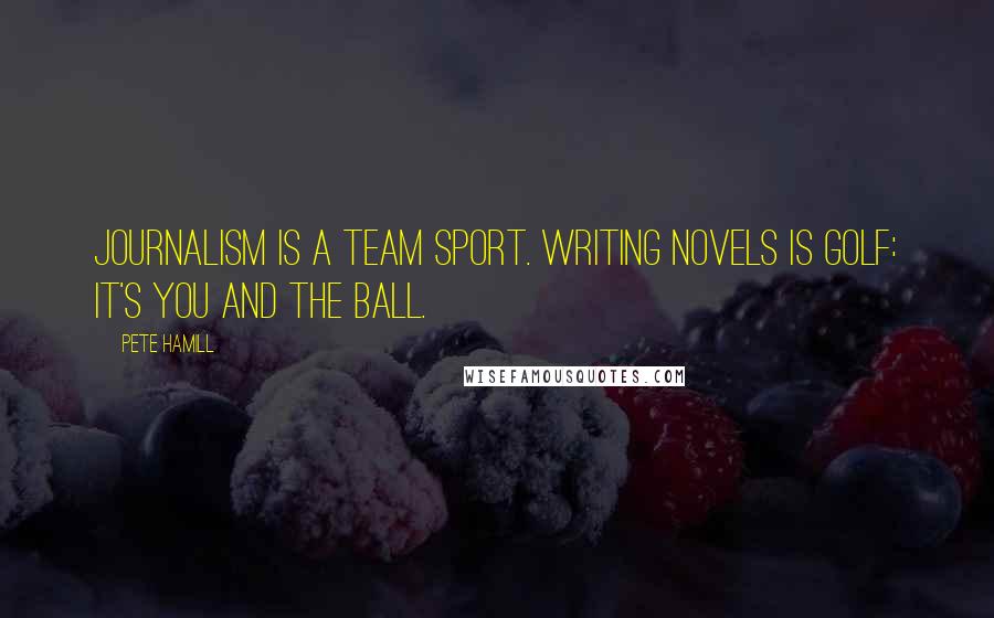 Pete Hamill Quotes: Journalism is a team sport. Writing novels is golf: it's you and the ball.