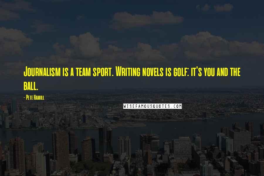 Pete Hamill Quotes: Journalism is a team sport. Writing novels is golf: it's you and the ball.