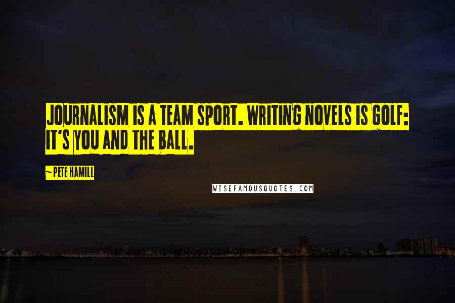 Pete Hamill Quotes: Journalism is a team sport. Writing novels is golf: it's you and the ball.