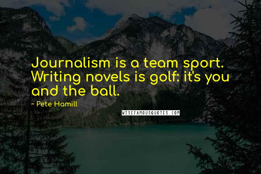 Pete Hamill Quotes: Journalism is a team sport. Writing novels is golf: it's you and the ball.