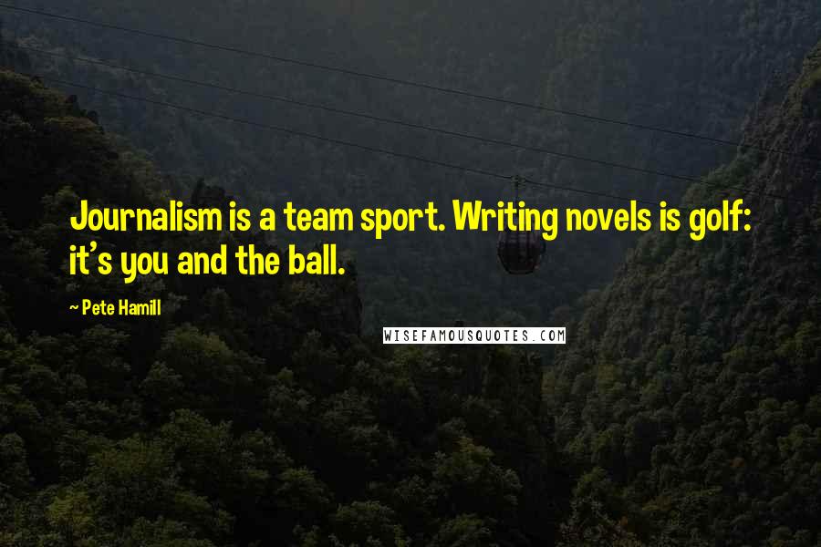 Pete Hamill Quotes: Journalism is a team sport. Writing novels is golf: it's you and the ball.