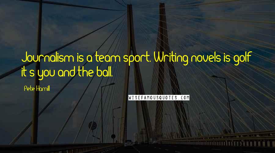 Pete Hamill Quotes: Journalism is a team sport. Writing novels is golf: it's you and the ball.