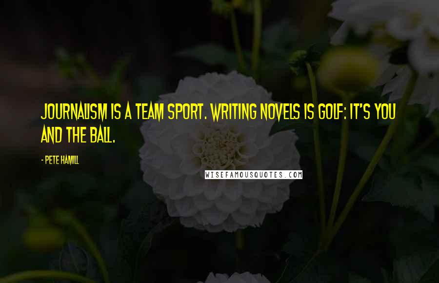 Pete Hamill Quotes: Journalism is a team sport. Writing novels is golf: it's you and the ball.