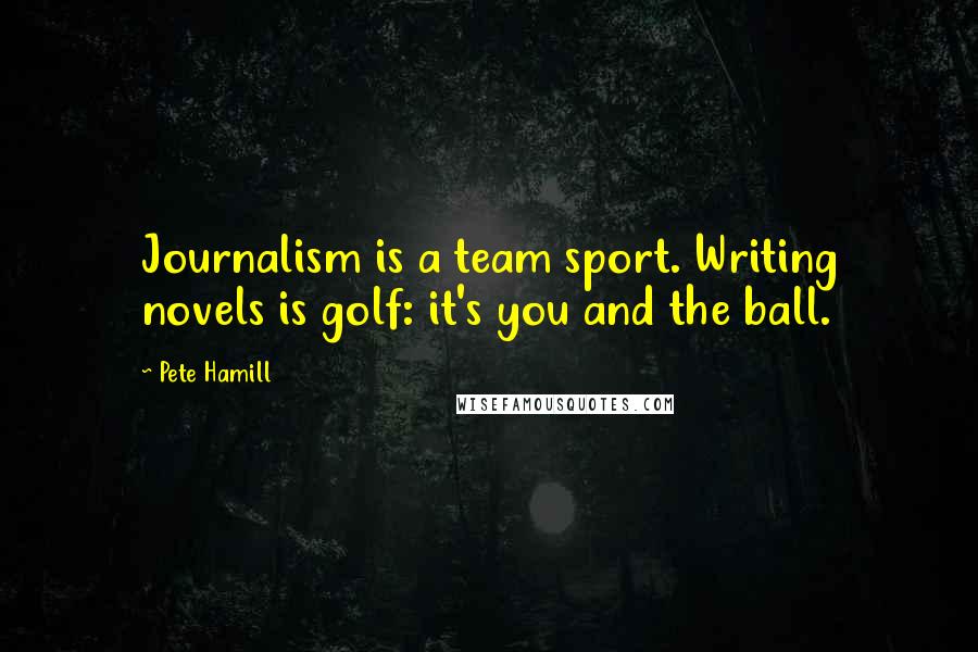 Pete Hamill Quotes: Journalism is a team sport. Writing novels is golf: it's you and the ball.