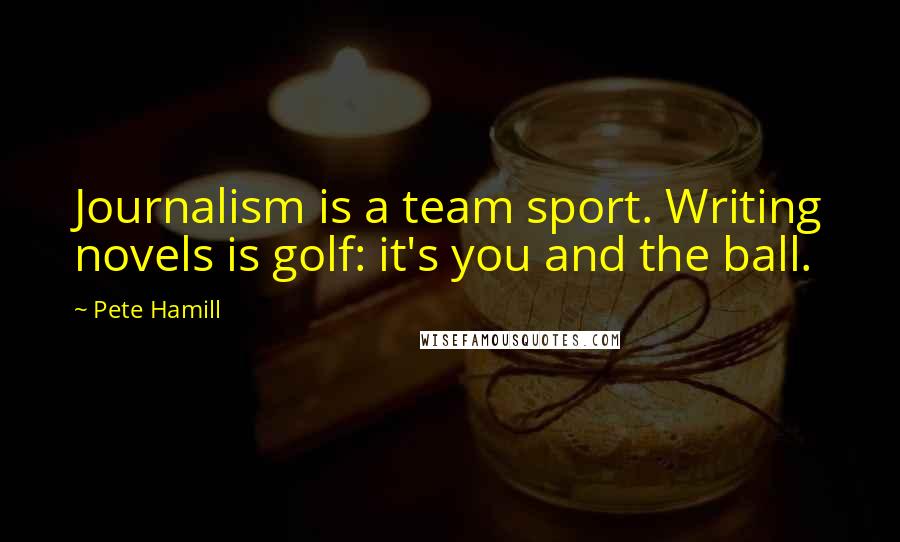 Pete Hamill Quotes: Journalism is a team sport. Writing novels is golf: it's you and the ball.