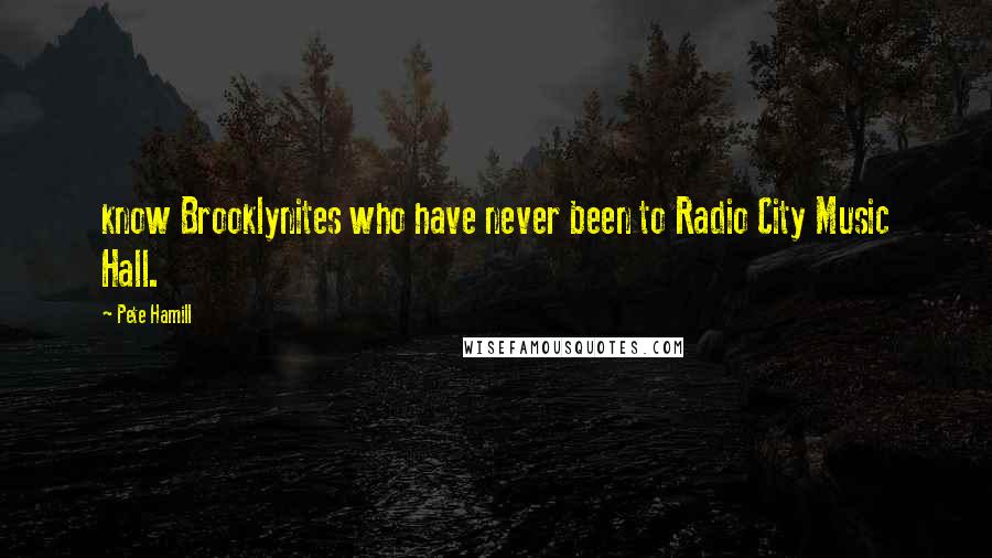 Pete Hamill Quotes: know Brooklynites who have never been to Radio City Music Hall.