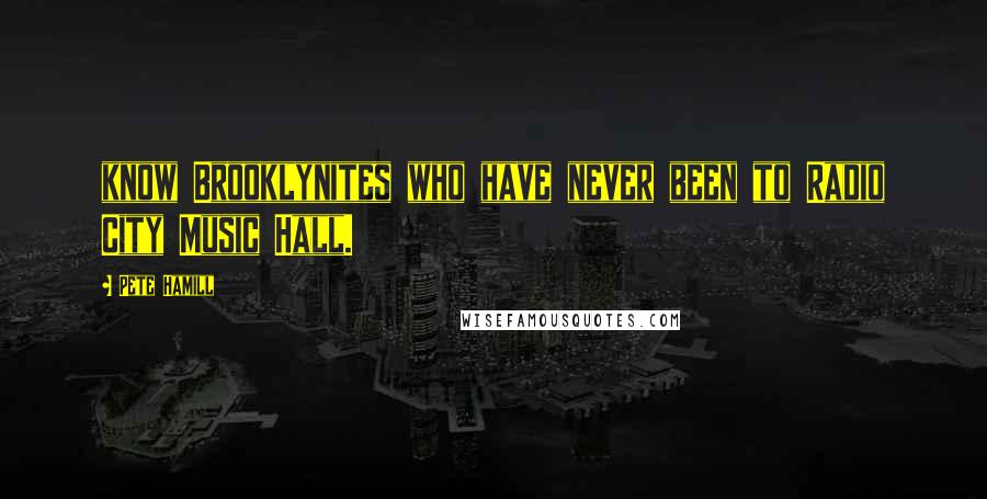 Pete Hamill Quotes: know Brooklynites who have never been to Radio City Music Hall.
