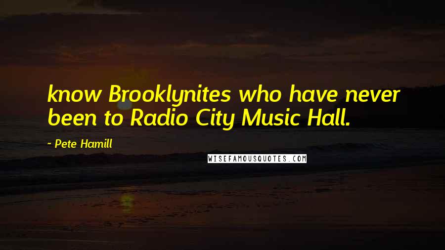 Pete Hamill Quotes: know Brooklynites who have never been to Radio City Music Hall.