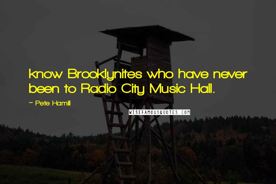 Pete Hamill Quotes: know Brooklynites who have never been to Radio City Music Hall.
