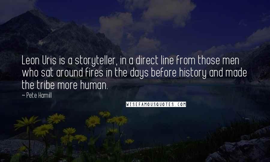 Pete Hamill Quotes: Leon Uris is a storyteller, in a direct line from those men who sat around fires in the days before history and made the tribe more human.