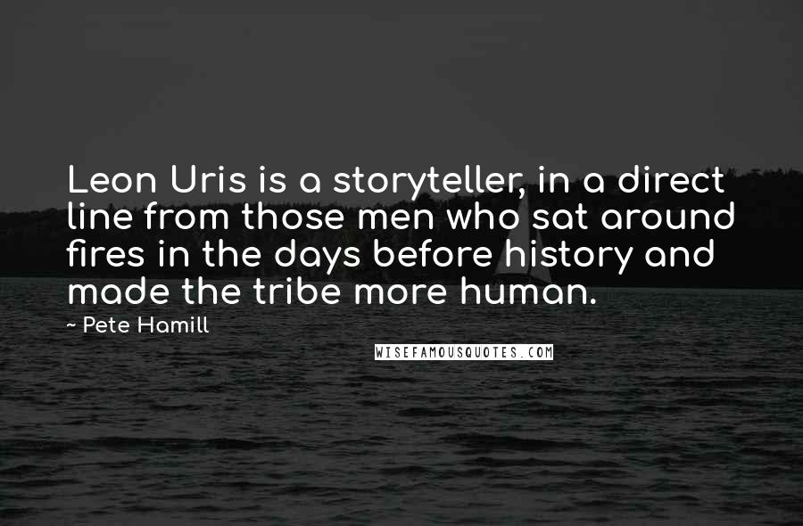 Pete Hamill Quotes: Leon Uris is a storyteller, in a direct line from those men who sat around fires in the days before history and made the tribe more human.