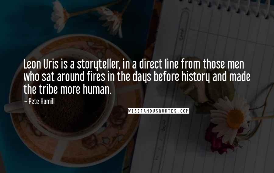 Pete Hamill Quotes: Leon Uris is a storyteller, in a direct line from those men who sat around fires in the days before history and made the tribe more human.