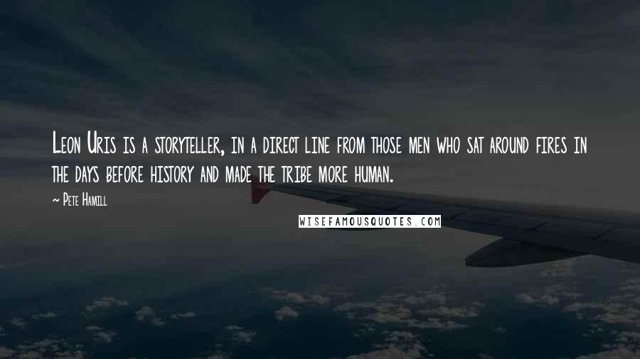 Pete Hamill Quotes: Leon Uris is a storyteller, in a direct line from those men who sat around fires in the days before history and made the tribe more human.