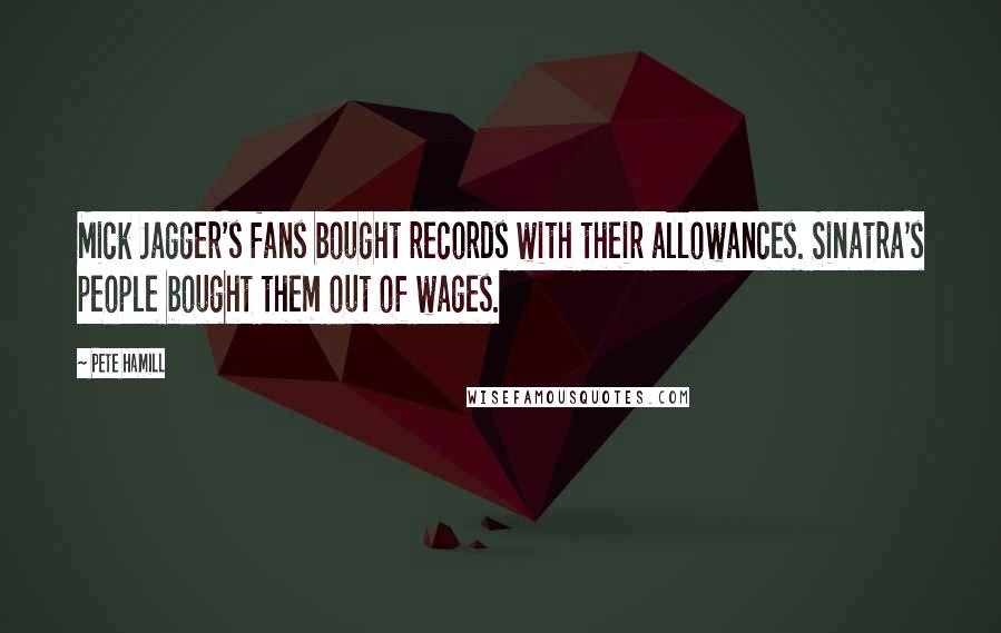 Pete Hamill Quotes: Mick Jagger's fans bought records with their allowances. Sinatra's people bought them out of wages.