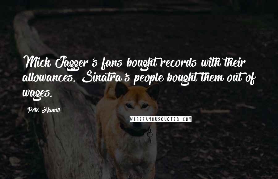 Pete Hamill Quotes: Mick Jagger's fans bought records with their allowances. Sinatra's people bought them out of wages.