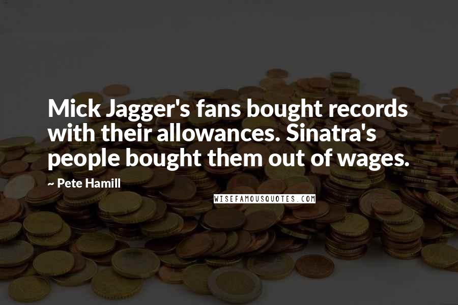 Pete Hamill Quotes: Mick Jagger's fans bought records with their allowances. Sinatra's people bought them out of wages.