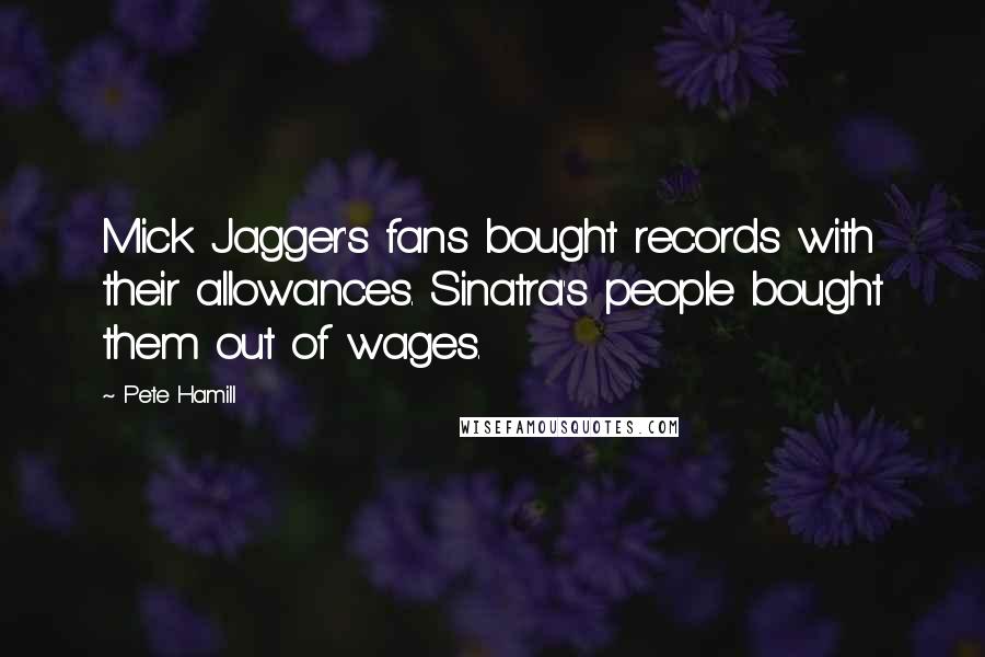 Pete Hamill Quotes: Mick Jagger's fans bought records with their allowances. Sinatra's people bought them out of wages.