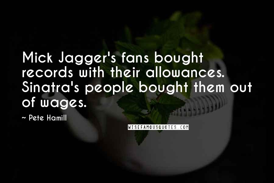 Pete Hamill Quotes: Mick Jagger's fans bought records with their allowances. Sinatra's people bought them out of wages.