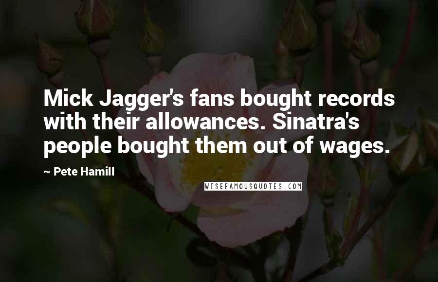 Pete Hamill Quotes: Mick Jagger's fans bought records with their allowances. Sinatra's people bought them out of wages.