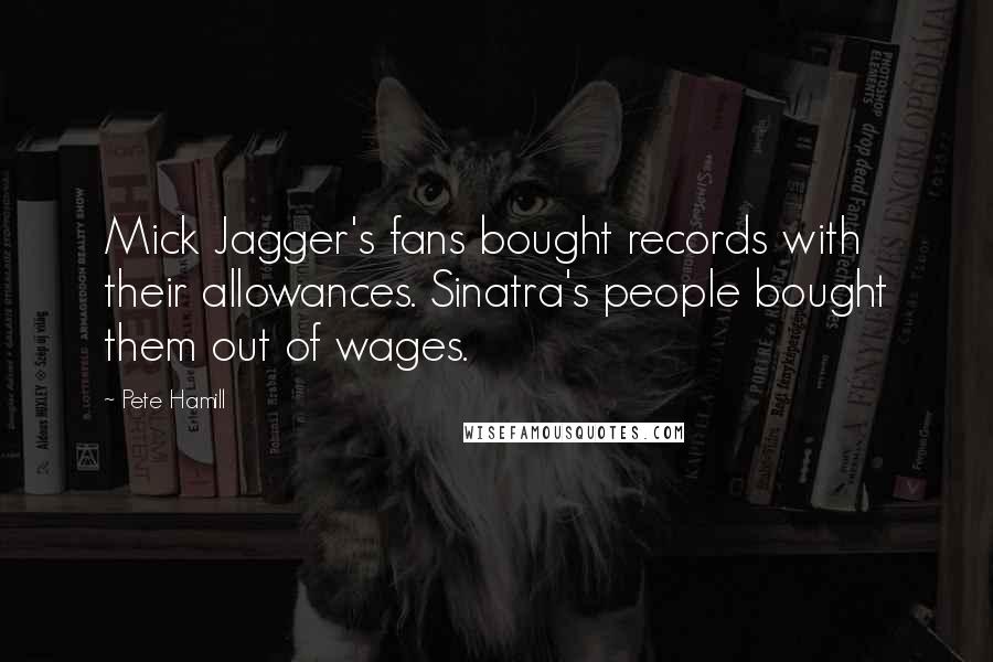 Pete Hamill Quotes: Mick Jagger's fans bought records with their allowances. Sinatra's people bought them out of wages.