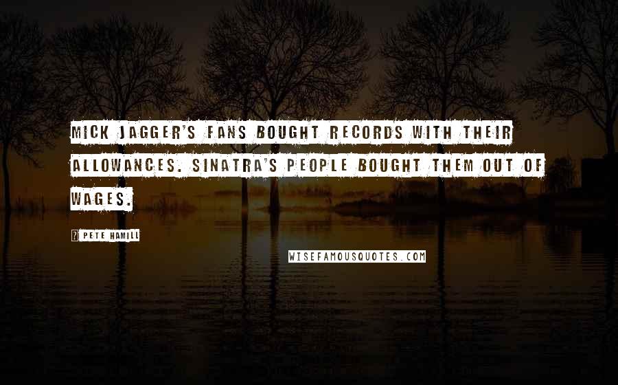 Pete Hamill Quotes: Mick Jagger's fans bought records with their allowances. Sinatra's people bought them out of wages.