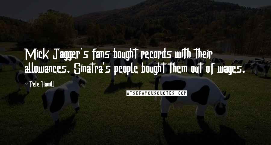 Pete Hamill Quotes: Mick Jagger's fans bought records with their allowances. Sinatra's people bought them out of wages.