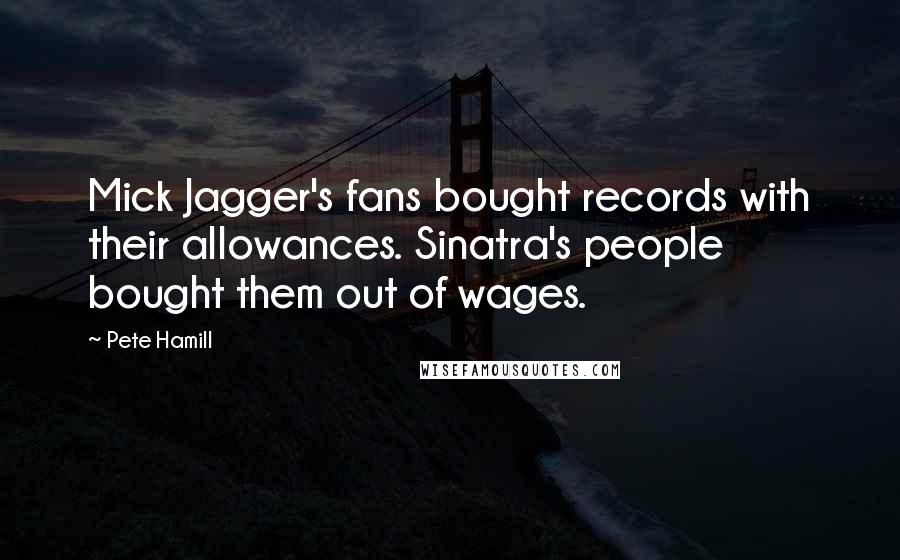 Pete Hamill Quotes: Mick Jagger's fans bought records with their allowances. Sinatra's people bought them out of wages.