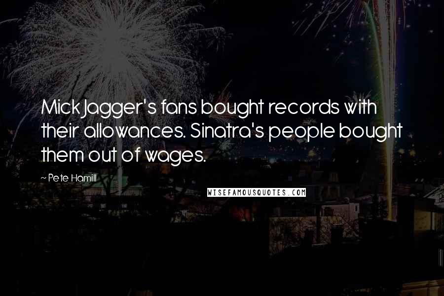 Pete Hamill Quotes: Mick Jagger's fans bought records with their allowances. Sinatra's people bought them out of wages.