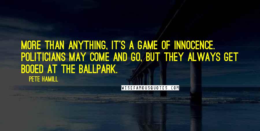 Pete Hamill Quotes: More than anything, it's a game of innocence. Politicians may come and go, but they always get booed at the ballpark.