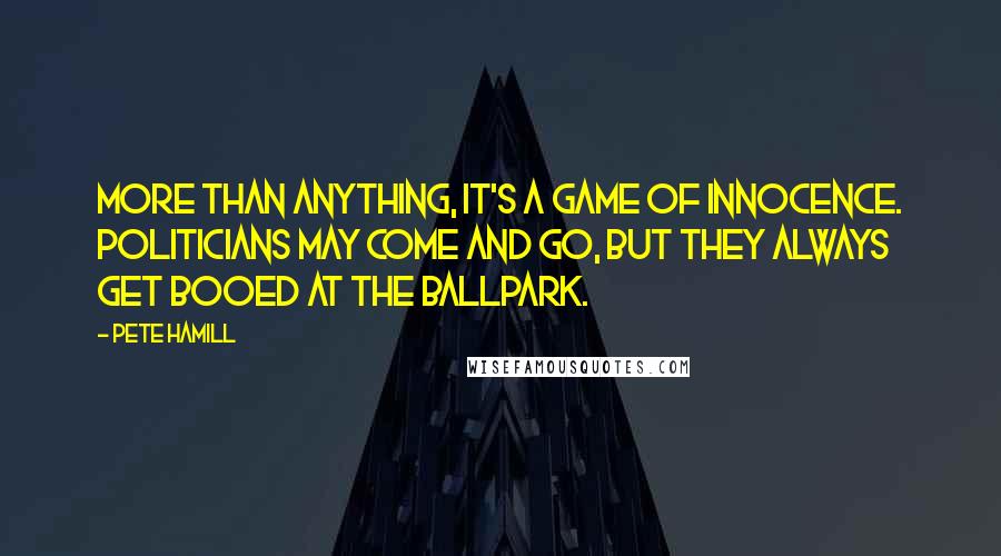 Pete Hamill Quotes: More than anything, it's a game of innocence. Politicians may come and go, but they always get booed at the ballpark.