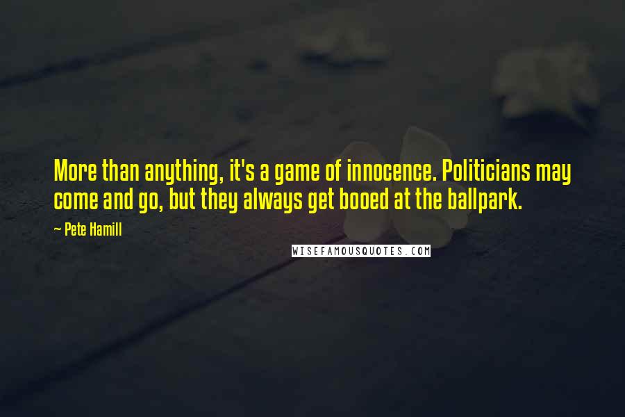 Pete Hamill Quotes: More than anything, it's a game of innocence. Politicians may come and go, but they always get booed at the ballpark.