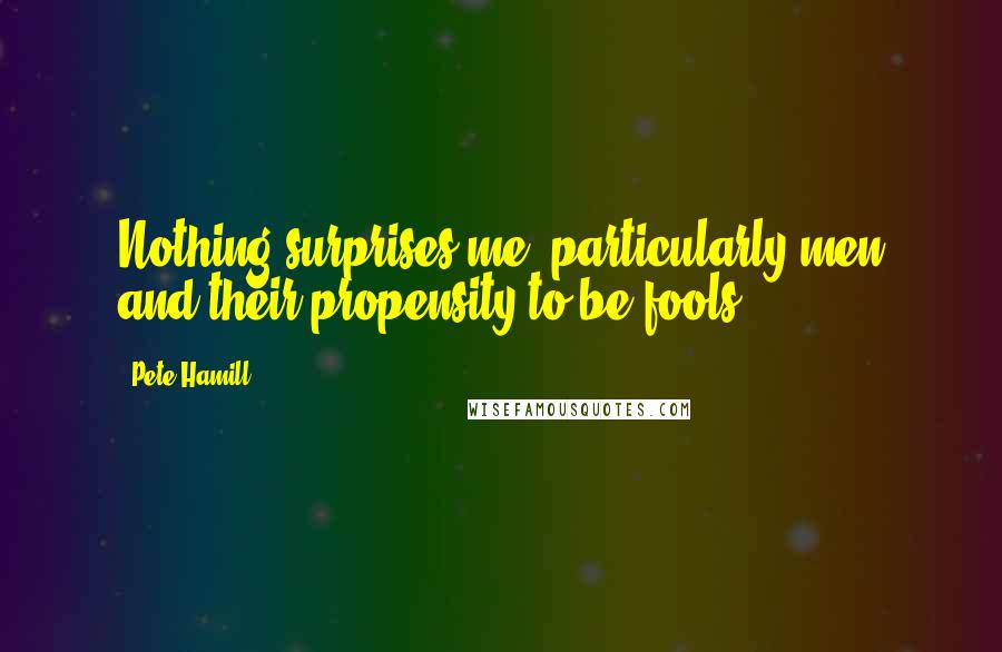 Pete Hamill Quotes: Nothing surprises me, particularly men and their propensity to be fools.
