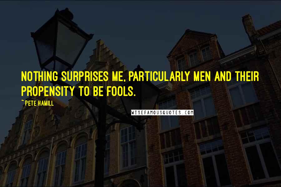 Pete Hamill Quotes: Nothing surprises me, particularly men and their propensity to be fools.