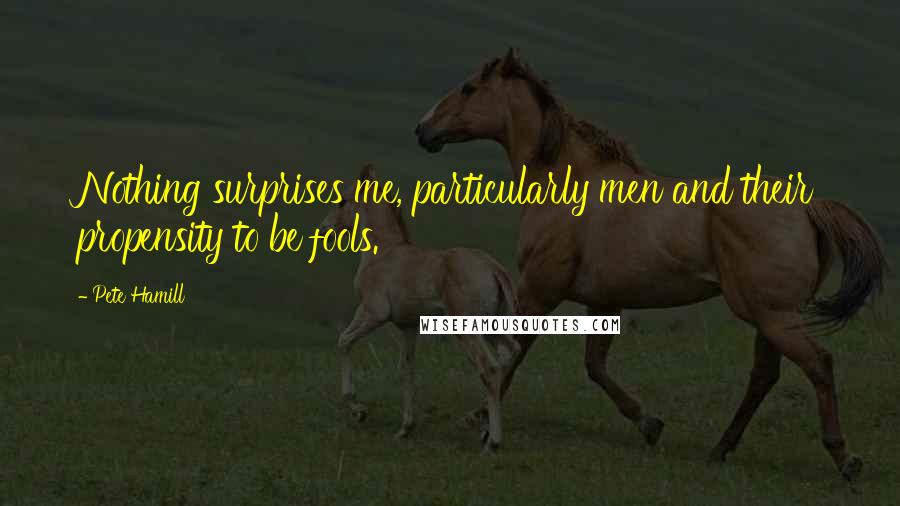 Pete Hamill Quotes: Nothing surprises me, particularly men and their propensity to be fools.