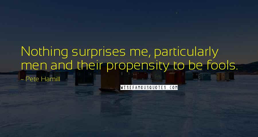 Pete Hamill Quotes: Nothing surprises me, particularly men and their propensity to be fools.