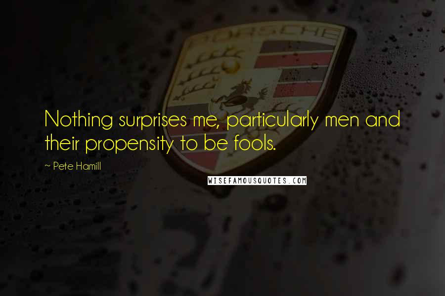 Pete Hamill Quotes: Nothing surprises me, particularly men and their propensity to be fools.