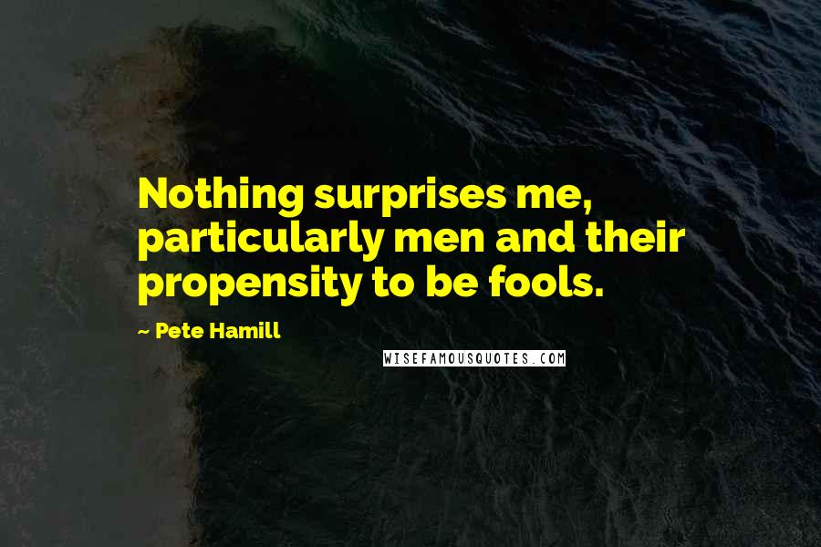 Pete Hamill Quotes: Nothing surprises me, particularly men and their propensity to be fools.