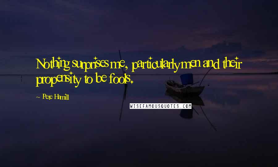 Pete Hamill Quotes: Nothing surprises me, particularly men and their propensity to be fools.