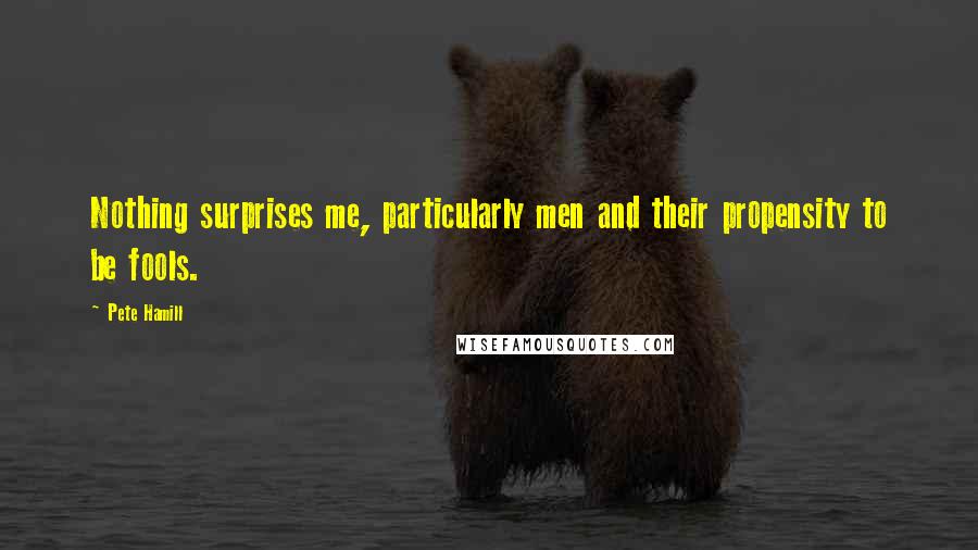 Pete Hamill Quotes: Nothing surprises me, particularly men and their propensity to be fools.