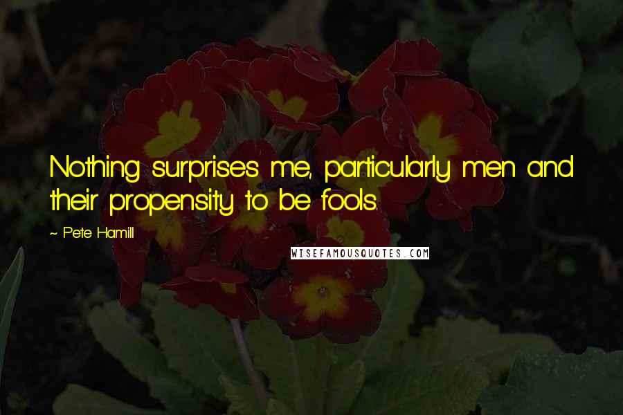 Pete Hamill Quotes: Nothing surprises me, particularly men and their propensity to be fools.