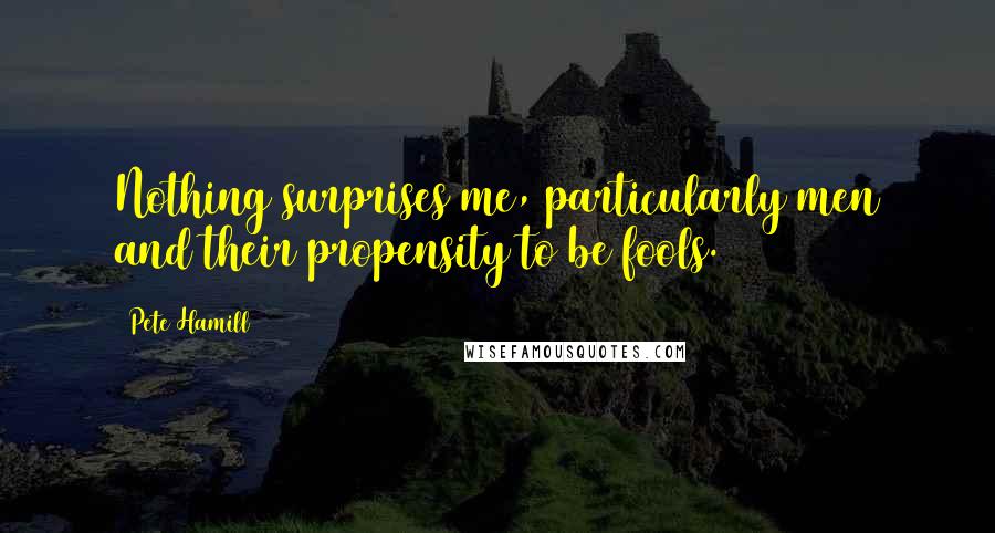 Pete Hamill Quotes: Nothing surprises me, particularly men and their propensity to be fools.