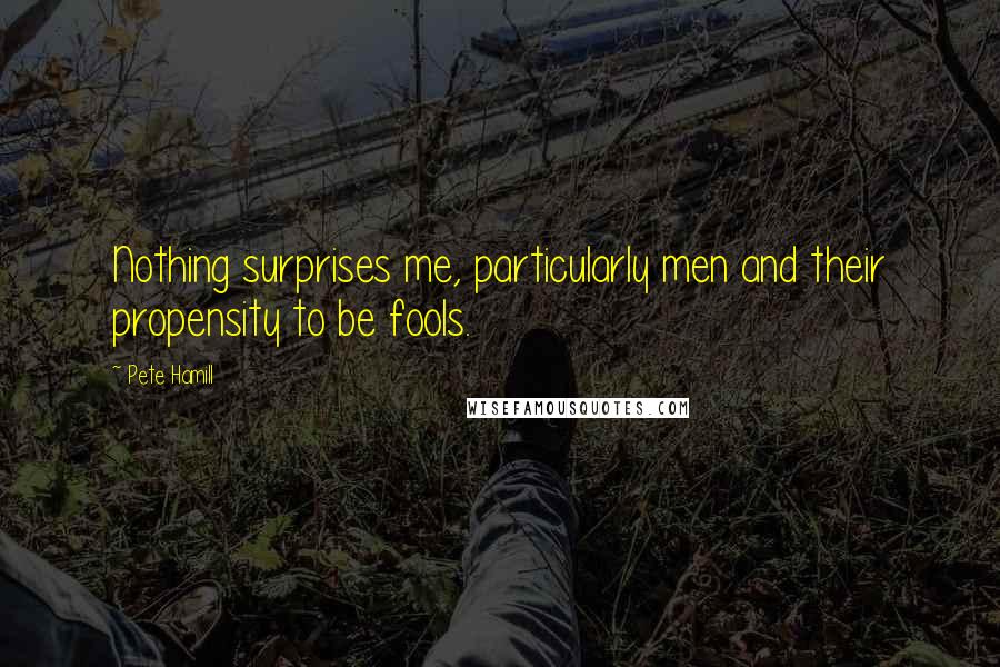 Pete Hamill Quotes: Nothing surprises me, particularly men and their propensity to be fools.