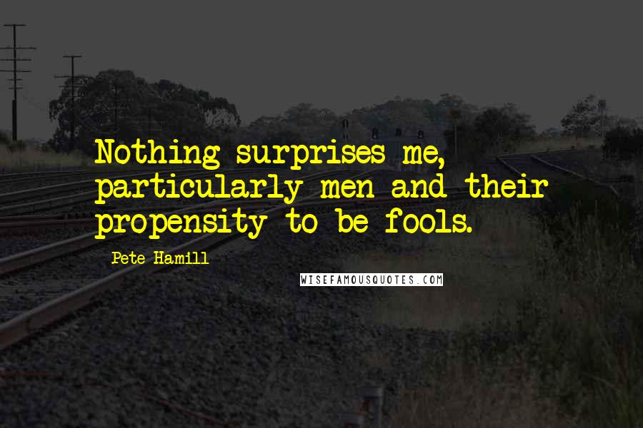 Pete Hamill Quotes: Nothing surprises me, particularly men and their propensity to be fools.