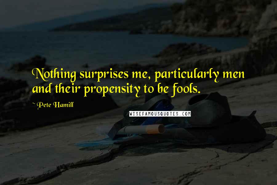 Pete Hamill Quotes: Nothing surprises me, particularly men and their propensity to be fools.