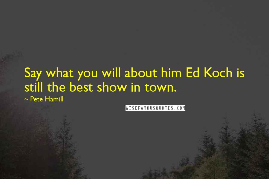 Pete Hamill Quotes: Say what you will about him Ed Koch is still the best show in town.