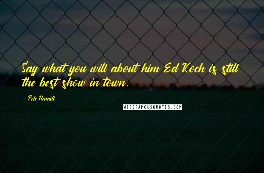 Pete Hamill Quotes: Say what you will about him Ed Koch is still the best show in town.