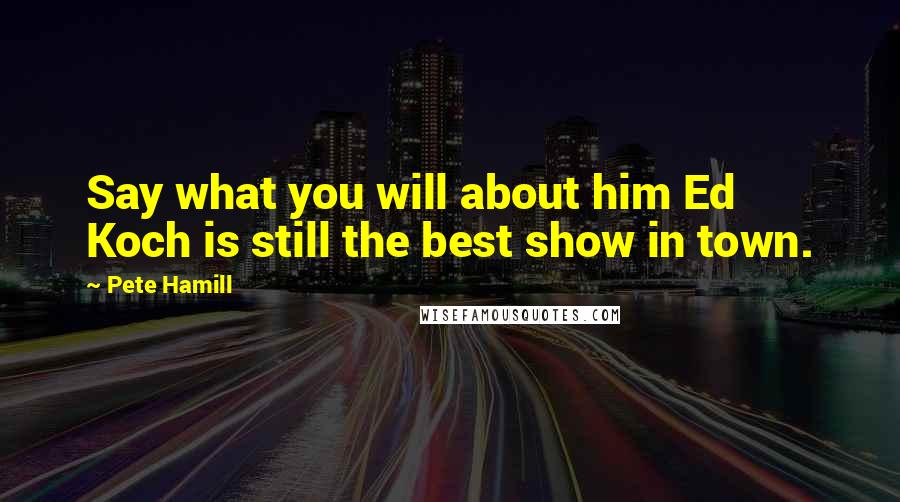 Pete Hamill Quotes: Say what you will about him Ed Koch is still the best show in town.